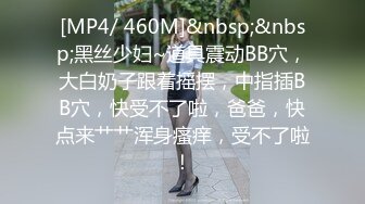 [MP4/ 460M]&nbsp;&nbsp;黑丝少妇~道具震动BB穴，大白奶子跟着摇摆，中指插BB穴，快受不了啦，爸爸，快点来艹艹浑身瘙痒，受不了啦！