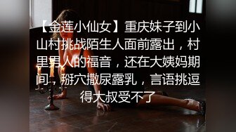 【金莲小仙女】重庆妹子到小山村挑战陌生人面前露出，村里男人的福音，还在大姨妈期间，掰穴撒尿露乳，言语挑逗得大叔受不了