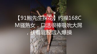 【91鲍先生探花】约操168CM骚熟女，口活很棒吸吮大屌，扶着屁股后入爆操