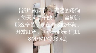 【新片速遞】❤️骚骚的母狗，每天就是干她❤️，当初追那么辛苦，现在调教成母狗，开发肛塞，两洞一起玩！[118M/MP4/03:42]