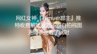 网红女神『Temuer郡主』推特收费解锁反差不雅自拍视图无需多说看了就射