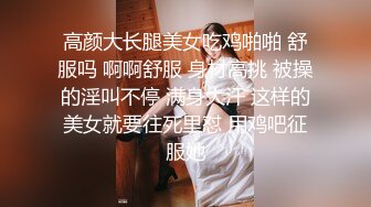 高颜大长腿美女吃鸡啪啪 舒服吗 啊啊舒服 身材高挑 被操的淫叫不停 满身大汗 这样的美女就要往死里怼 用鸡吧征服她