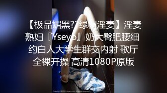 【极品媚黑??绿帽淫妻】淫妻熟妇『Yseyo』奶大臀肥腰细 约白人大学生群交内射 歌厅全裸开操 高清1080P原版