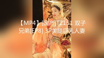 【MP4】[国产]TZ151 双子兄弟[EP8] 3P美腿巨乳人妻