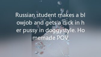 Russian student makes a blowjob and gets a dick in her pussy in doggystyle. Homemade POV