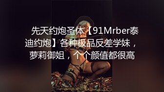 ⚡先天约炮圣体【91Mrber泰迪约炮】各种极品反差学妹，萝莉御姐，个个颜值都很高