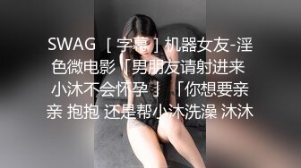 SWAG ［字幕］机器女友-淫色微电影「男朋友请射进来 小沐不会怀孕 」「你想要亲亲 抱抱 还是帮小沐洗澡 沐沐