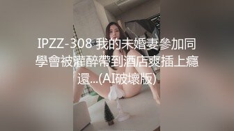 IPZZ-308 我的未婚妻參加同學會被灌醉帶到酒店爽插上癮還...(AI破壞版)