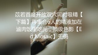 苡若首度开放双穴同时吸精【下篇】再集合6人的精液加在滷肉饭里吃光，顶级色影【Ed Mosaic】无码