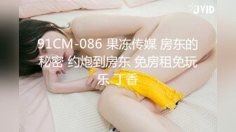 91CM-086 果冻传媒 房东的秘密 约炮到房东 免房租免玩乐 丁香