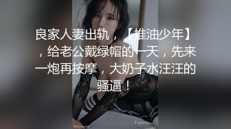 良家人妻出轨，【推油少年】，给老公戴绿帽的一天，先来一炮再按摩，大奶子水汪汪的骚逼！