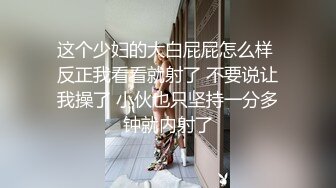 【自整理】新交的女朋友比妓女还骚，三洞打开，各种玩法6的起飞，直接射到菊花里，来个精液灌肠！【NV】 (66)