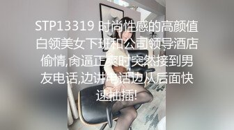 STP13319 时尚性感的高颜值白领美女下班和公司领导酒店偷情,肏逼正爽时突然接到男友电话,边讲电话边从后面快速抽插!