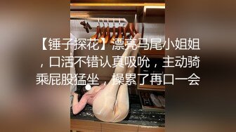 【锤子探花】漂亮马尾小姐姐，口活不错认真吸吮，主动骑乘屁股猛坐，操累了再口一会