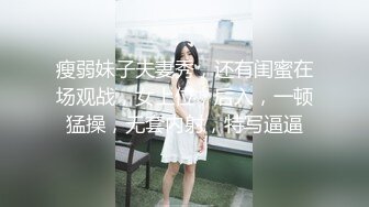 瘦弱妹子夫妻秀，还有闺蜜在场观战，女上位，后入，一顿猛操，无套内射，特写逼逼