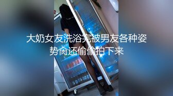 大奶女友洗浴完被男友各种姿势肏还偷偷拍下来