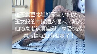 超可爱芭比娃娃泰国小仙女，玉女般的中指插入淫穴，渐入仙境高潮认真自慰，享受快感 看表情就知道很爽了！