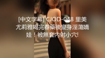 [中文字幕] CJOD-048 里美尤莉雅喝完春藥後變身淫蕩嬌娃！被無套內射小穴!