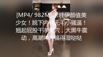 [MP4/ 982M] 卡哇伊颜值美少女！脱下内裤无毛小骚逼！翘起屁股干净美穴，大黑牛震动，高潮呻吟搞得湿哒哒