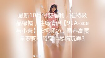 最新10月付费福利，推特极品绿帽，性瘾情侣【91A-sce与小条】长视频⑦，圈养高质量萝莉小母狗，尽情玩弄3