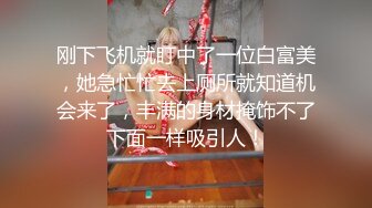 刚下飞机就盯中了一位白富美，她急忙忙去上厕所就知道机会来了，丰满的身材掩饰不了下面一样吸引人！