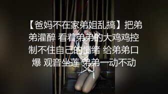 【爸妈不在家弟姐乱搞】把弟弟灌醉 看着弟弟的大鸡鸡控制不住自己的情绪 给弟弟口爆 观音坐莲 弟弟一动不动