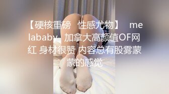 【硬核重磅✨性感尤物】⚡melababy⚡加拿大高颜值OF网红 身材很赞 内容总有股雾蒙蒙的感觉