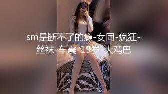 sm是断不了的瘾-女同-疯狂-丝袜-车震-19岁-大鸡巴