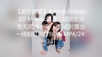 【新片速遞】&nbsp;&nbsp; ED Mosaic新人！现役女大生无邪气小安❤️面试时露出一线粉红鲍[298M/MP4/24:34]