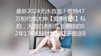 最新2024无水首发！推特47万粉约炮大神【爱唐伯虎】私拍，大波白虎粉屄会潮喷的02年176长腿微博网红千里送B (9)