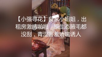 【小强寻花】良家小姐姐，出租房激情啪啪，原生态腋毛都没刮，青涩害羞娇喘诱人