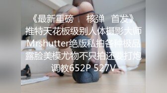 《最新重磅㊙️核弹☛首发》推特天花板级别人体摄影大师Mrshutter绝版私拍各种极品露脸美模尤物不只拍还要打炮调教652P 527V