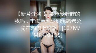 【新片速遞 】 能承受胖胖的我吗，丰满巨乳少妇诱惑老公，骑在鸡巴上高潮！[127M/MP4/03:15]