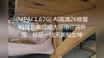 [MP4/ 1.67G] AI高清2K修复91沈先森嫖娼大师带你找外围，极品一线天美鲍女神