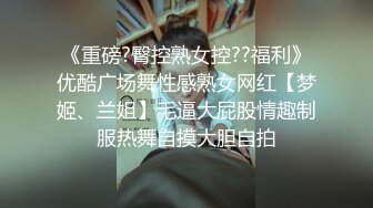 《重磅?臀控熟女控??福利》优酷广场舞性感熟女网红【梦姬、兰姐】毛逼大屁股情趣制服热舞自摸大胆自拍