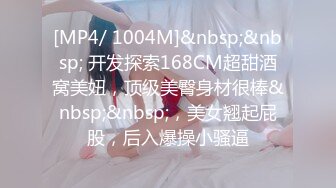 [MP4/ 1004M]&nbsp;&nbsp; 开发探索168CM超甜酒窝美妞，顶级美臀身材很棒&nbsp;&nbsp;，美女翘起屁股，后入爆操小骚逼