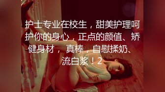 护士专业在校生，甜美护理呵护你的身心，正点的颜值、矫健身材， 真棒，自慰揉奶、流白浆！2