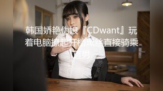 韩国娇艳伪娘『CDwant』玩着电脑撩起开档黑丝直接骑乘直男