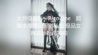 大师级摄影 ▶Rico Line◀ 超高水准精品摄影私拍 极品女神跪舔吃鸡啪啪