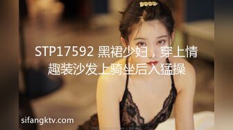 STP17592 黑裙少妇，穿上情趣装沙发上骑坐后入猛操