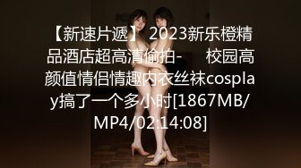 【新速片遞】 2023新乐橙精品酒店超高清偷拍-❤️校园高颜值情侣情趣内衣丝袜cosplay搞了一个多小时[1867MB/MP4/02:14:08]