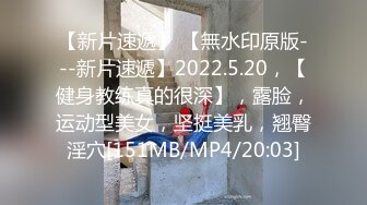 【新片速遞】 【無水印原版---新片速遞】2022.5.20，【健身教练真的很深】，露脸，运动型美女，坚挺美乳，翘臀淫穴[151MB/MP4/20:03]