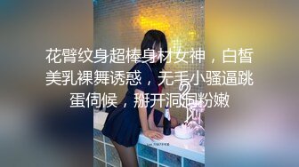 花臂纹身超棒身材女神，白皙美乳裸舞诱惑，无毛小骚逼跳蛋伺候，掰开洞洞粉嫩