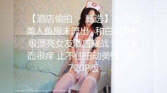 【酒店偷拍❤️甄选】大学城美人鱼房未流出❤和白嫩女神级漂亮女友酒店激战 女友下面很痒 止不住扭动美臀 高清720P版