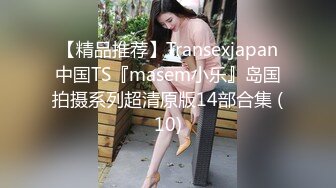 【精品推荐】Transexjapan中国TS『masem小乐』岛国拍摄系列超清原版14部合集 (10)