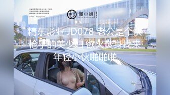 精东影业 JD078 老公是个快枪手的美少妇 欲火焚身找来年轻小伙啪啪啪