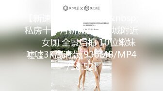 【新速片遞】&nbsp;&nbsp;私房十一月新流出大学城附近❤️ 女厕 全景后拍 10位嫩妹嘘嘘3K高清版[936MB/MP4/18:52]