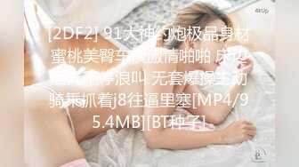 [2DF2] 91大神约炮极品身材蜜桃美臀车模激情啪啪 床边后入不停浪叫 无套爆操主动骑乘抓着j8往逼里塞[MP4/95.4MB][BT种子]