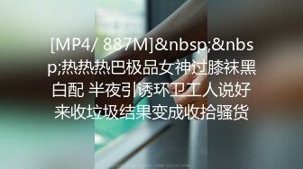 [MP4/ 887M]&nbsp;&nbsp;热热热巴极品女神过膝袜黑白配 半夜引诱环卫工人说好来收垃圾结果变成收拾骚货