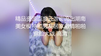 精品资源百度云泄密流出湖南美女模特和男友居家激情啪啪露脸大战 高清